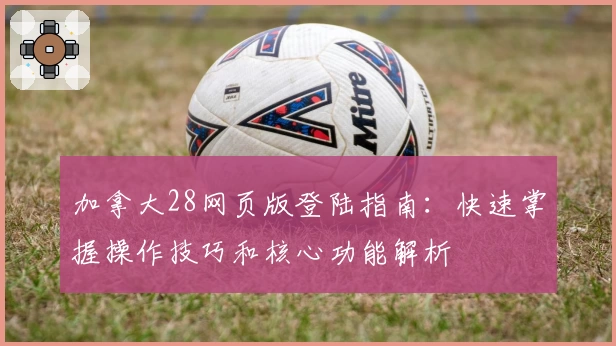 加拿大28网页版登陆指南：快速掌握操作技巧和核心功能解析