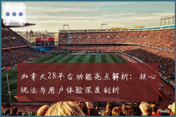 加拿大28平台功能亮点解析：核心玩法与用户体验深度剖析