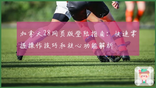 加拿大28网页版登陆指南：快速掌握操作技巧和核心功能解析