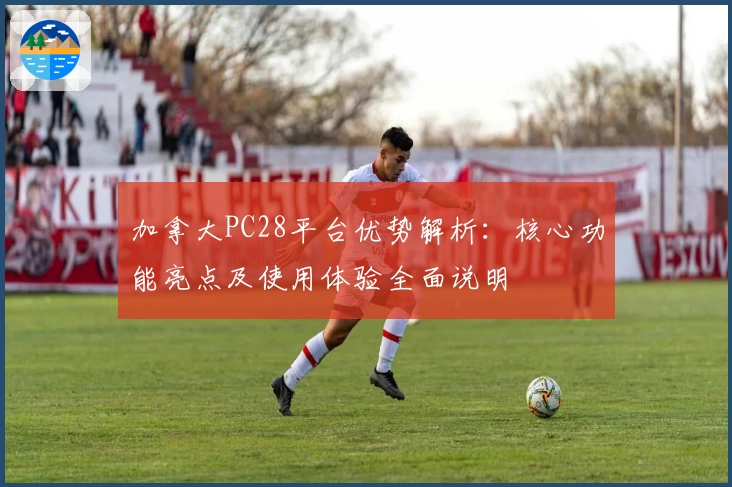 加拿大PC28平台优势解析：核心功能亮点及使用体验全面说明