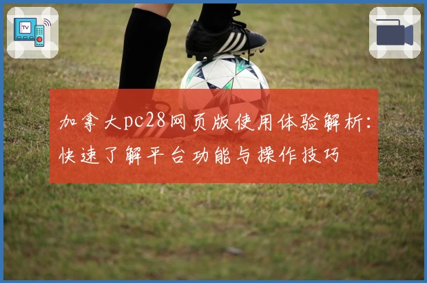 加拿大pc28网页版使用体验解析：快速了解平台功能与操作技巧