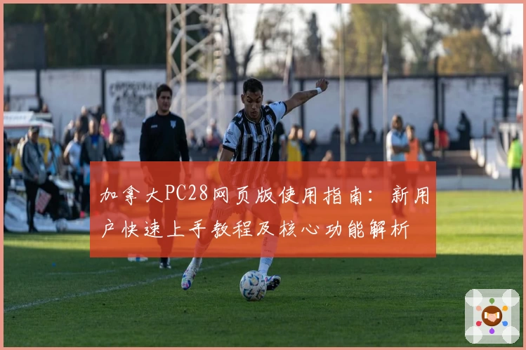 加拿大PC28网页版使用指南：新用户快速上手教程及核心功能解析