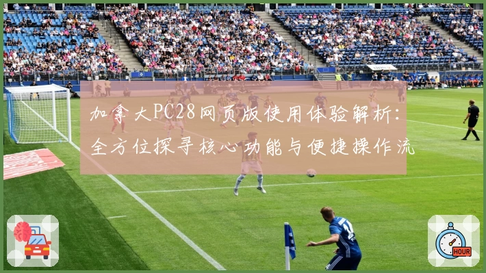 加拿大PC28网页版使用体验解析:全方位探寻核心功能与便捷操作流程