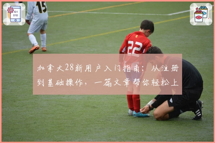 加拿大28新用户入门指南：从注册到基础操作，一篇文章帮你轻松上手