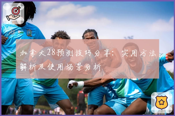 加拿大28预测技巧分享：实用方法解析及使用场景分析