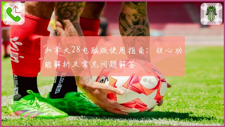 加拿大28电脑版使用指南：核心功能解析及常见问题解答