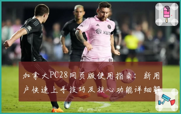 加拿大PC28网页版使用指南：新用户快速上手技巧及核心功能详细解析