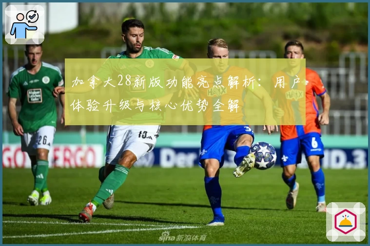 加拿大28新版功能亮点解析：用户体验升级与核心优势全解