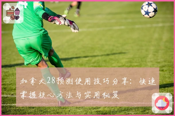 加拿大28预测使用技巧分享：快速掌握核心方法与实用秘笈
