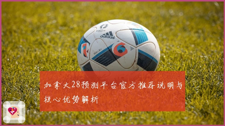 加拿大28预测平台官方推荐说明与核心优势解析