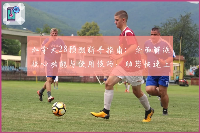 加拿大28预测新手指南：全面解读核心功能与使用技巧，助您快速上手