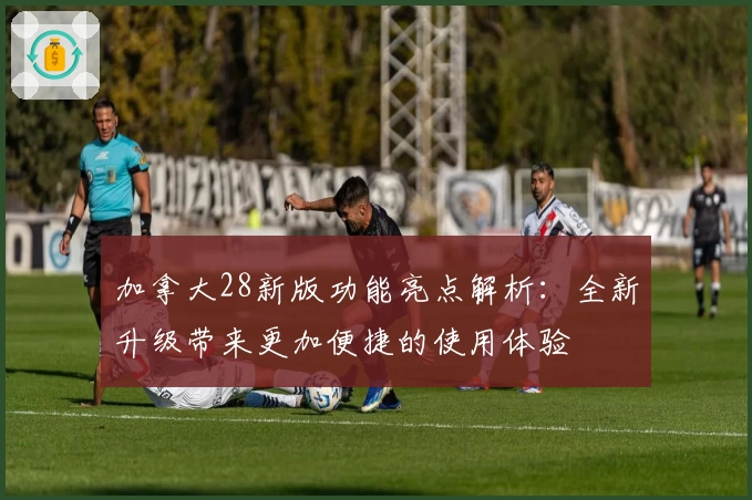 加拿大28新版功能亮点解析：全新升级带来更加便捷的使用体验