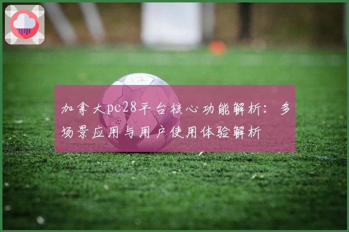 加拿大pc28平台核心功能解析：多场景应用与用户使用体验解析