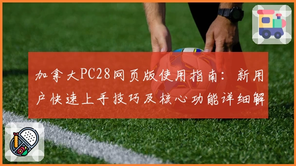 加拿大PC28网页版使用指南：新用户快速上手技巧及核心功能详细解析