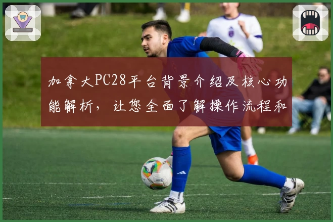 加拿大PC28平台背景介绍及核心功能解析，让您全面了解操作流程和使用技巧