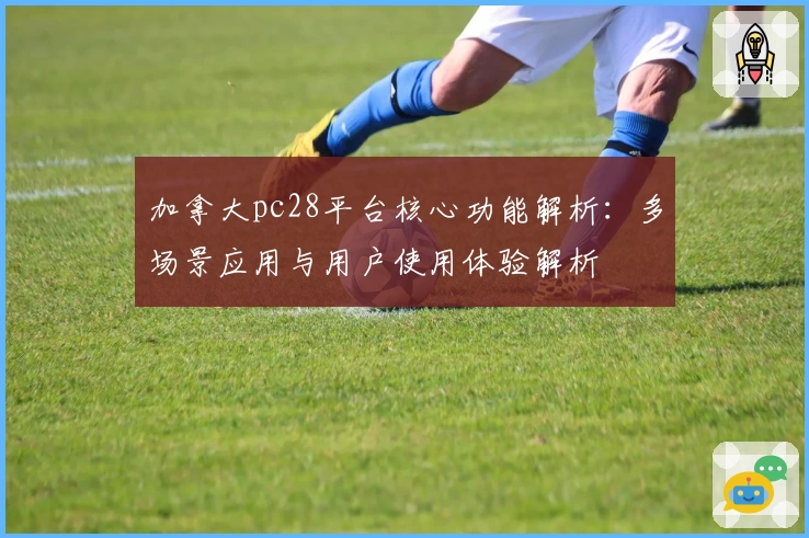 加拿大pc28平台核心功能解析：多场景应用与用户使用体验解析