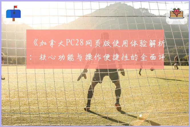 《加拿大PC28网页版使用体验解析：核心功能与操作便捷性的全面评测》