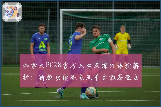 加拿大PC28官方入口及操作体验解析：新版功能亮点及平台推荐理由详解