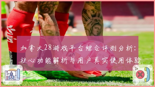 加拿大28游戏平台综合评测分析：核心功能解析与用户真实使用体验汇总