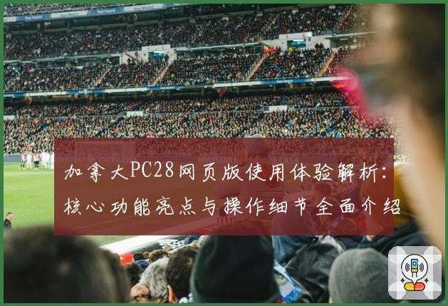 加拿大PC28网页版使用体验解析：核心功能亮点与操作细节全面介绍