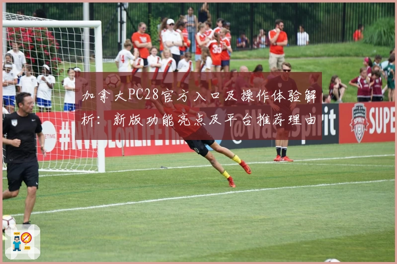 加拿大PC28官方入口及操作体验解析：新版功能亮点及平台推荐理由详解